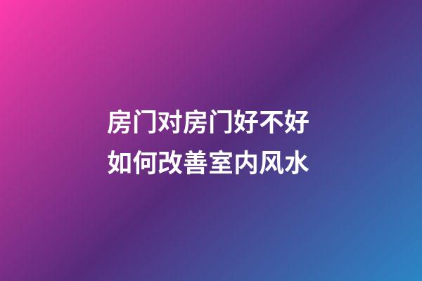房门对房门好不好 如何改善室内风水